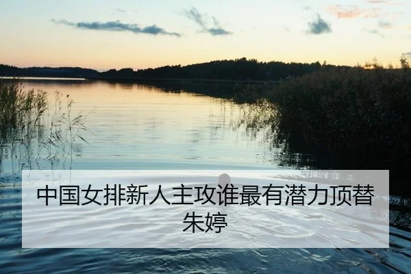 中国女排新人主攻谁最有潜力顶替朱婷