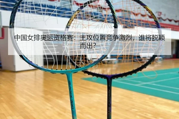 中国女排奥运资格赛：主攻位置竞争激烈，谁将脱颖而出？
